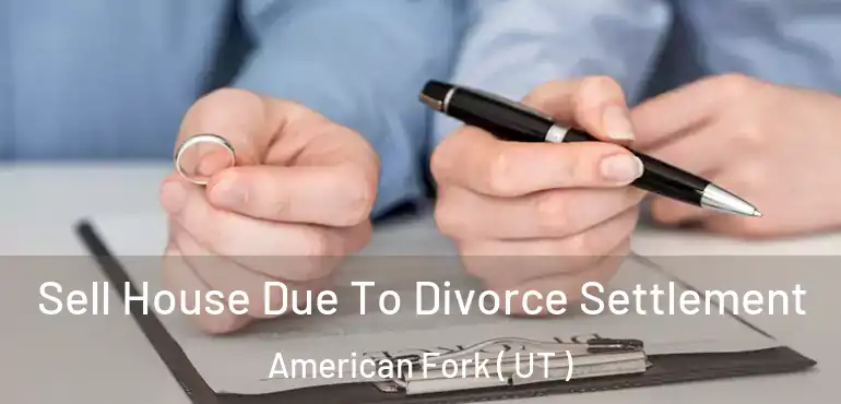  Sell House Due To Divorce Settlement American Fork ( UT )