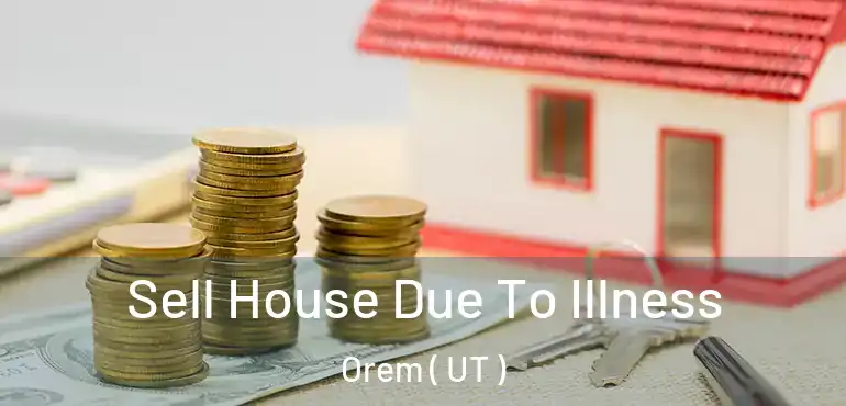  Sell House Due To Illness Orem ( UT )