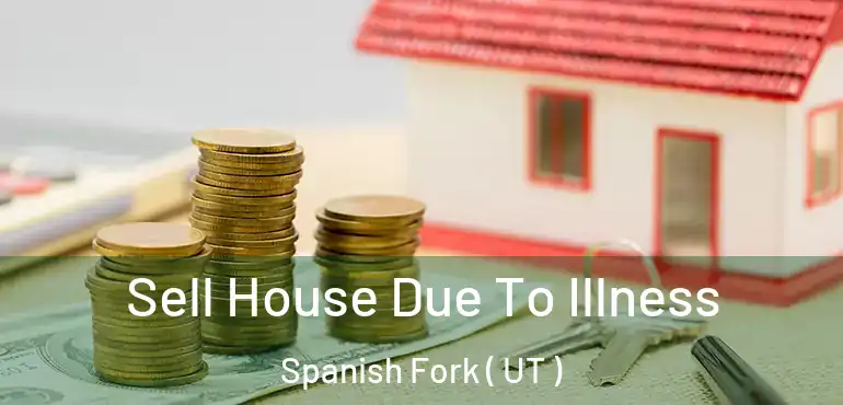  Sell House Due To Illness Spanish Fork ( UT )