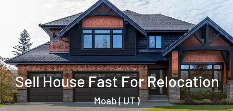  Sell House Fast For Relocation Moab ( UT )